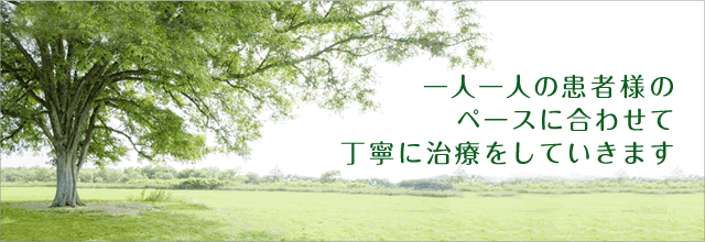 一人一人の患者さんのペースに合わせて丁寧に治療をしていきます
